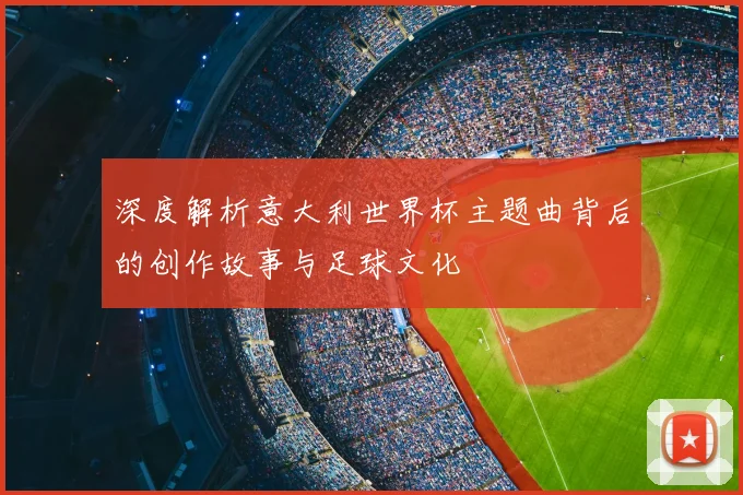 深度解析意大利世界杯主题曲背后的创作故事与足球文化