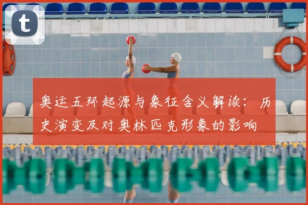 奥运五环起源与象征含义解读：历史演变及对奥林匹克形象的影响