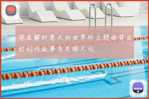 深度解析意大利世界杯主题曲背后的创作故事与足球文化