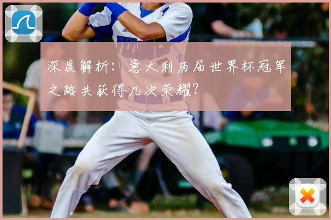 深度解析：意大利历届世界杯冠军之路共获得几次荣耀？