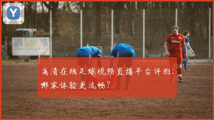 高清在线足球视频直播平台评测：哪家体验更流畅？