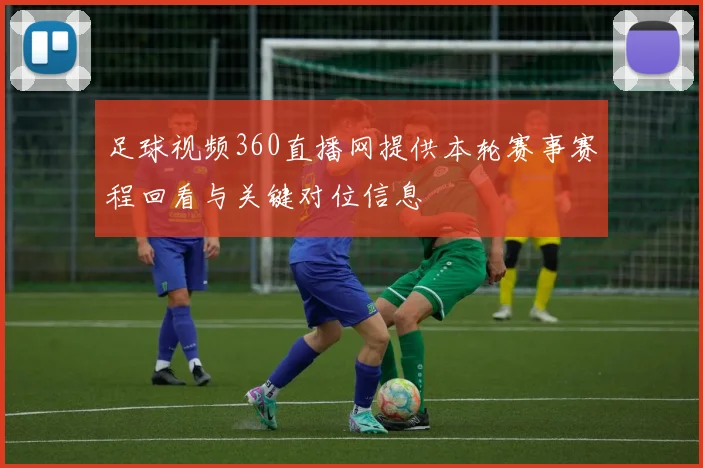 足球视频360直播网提供本轮赛事赛程回看与关键对位信息