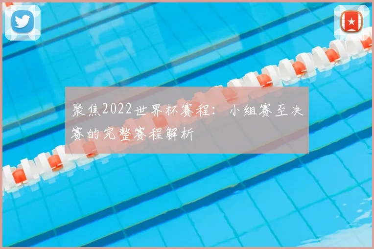 聚焦2022世界杯赛程：小组赛至决赛的完整赛程解析