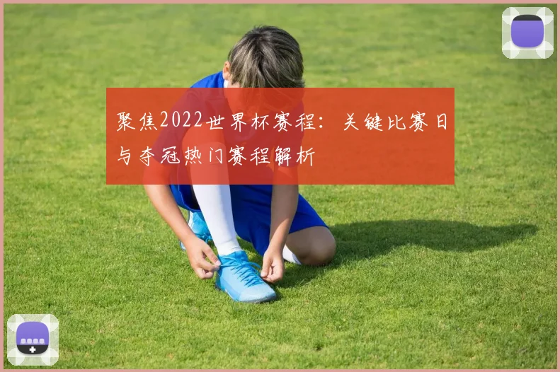 聚焦2022世界杯赛程：关键比赛日与夺冠热门赛程解析