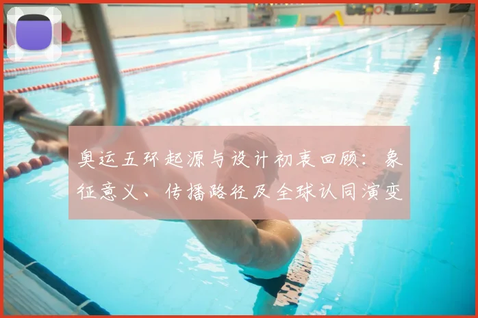 奥运五环起源与设计初衷回顾：象征意义、传播路径及全球认同演变