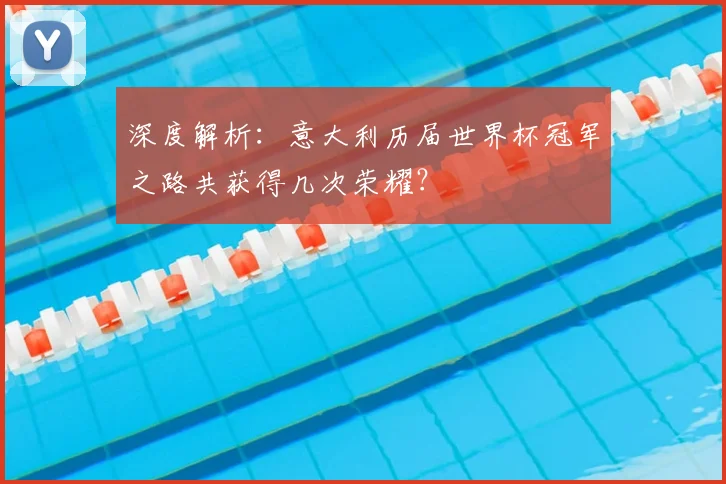 深度解析：意大利历届世界杯冠军之路共获得几次荣耀？