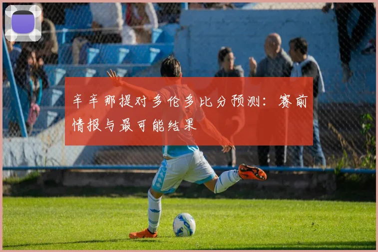 辛辛那提对多伦多比分预测：赛前情报与最可能结果