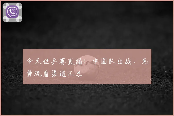 今天世乒赛直播：中国队出战，免费观看渠道汇总