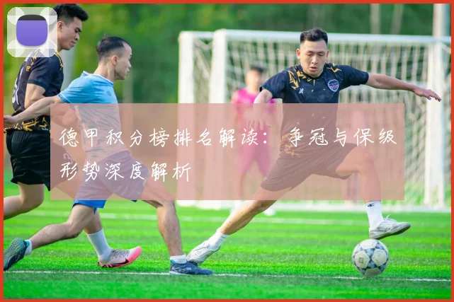 德甲积分榜排名解读:争冠与保级形势深度解析