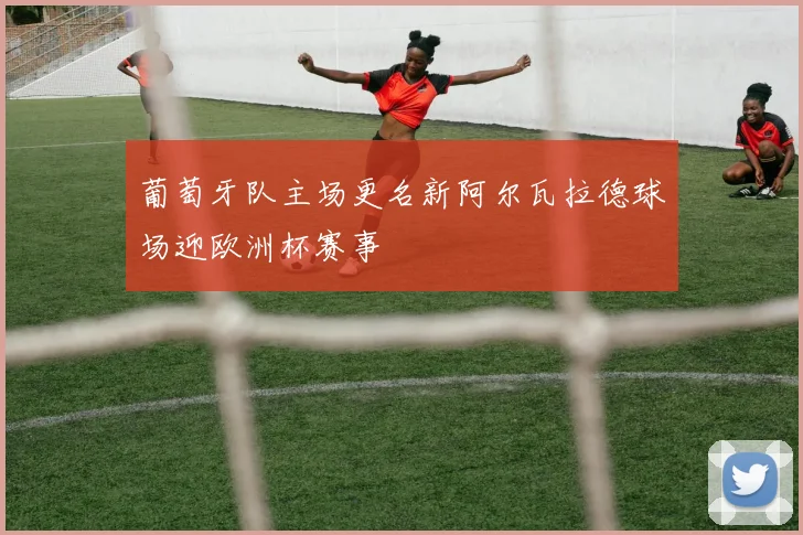 葡萄牙队主场更名新阿尔瓦拉德球场迎欧洲杯赛事