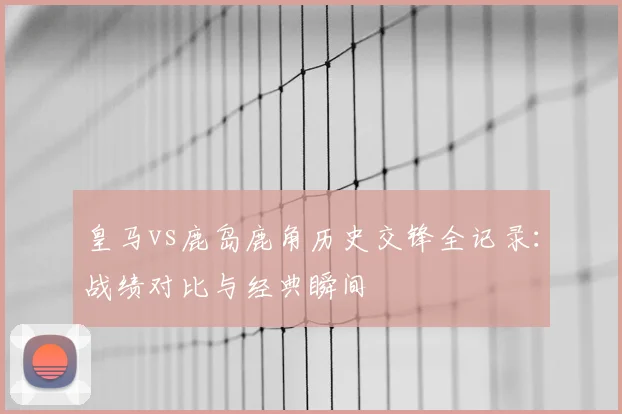 皇马vs鹿岛鹿角历史交锋全记录：战绩对比与经典瞬间
