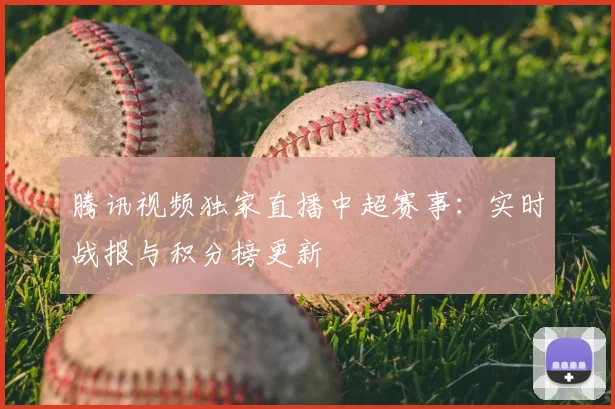腾讯视频独家直播中超赛事：实时战报与积分榜更新