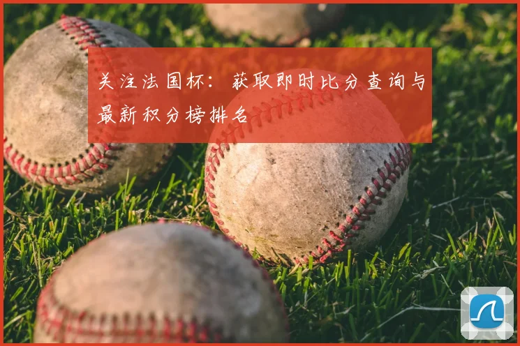 关注法国杯：获取即时比分查询与最新积分榜排名