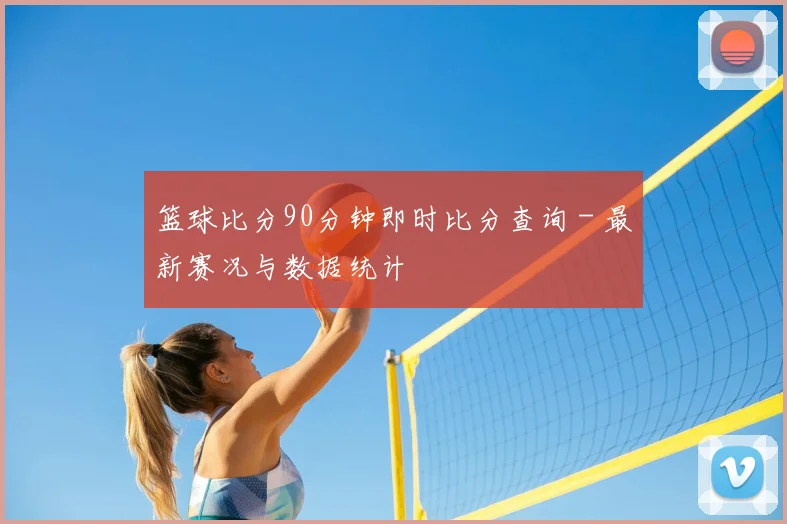 篮球比分90分钟即时比分查询 - 最新赛况与数据统计