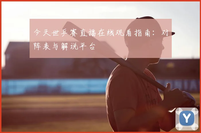 今天世乒赛直播在线观看指南：对阵表与解说平台