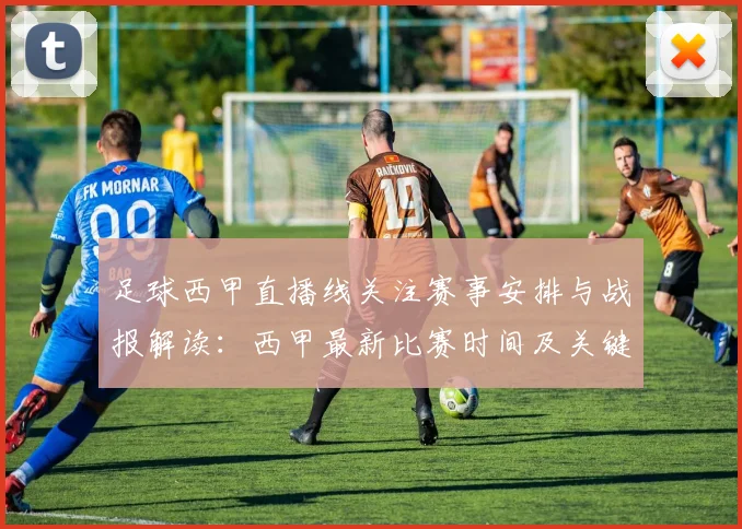 足球西甲直播线关注赛事安排与战报解读：西甲最新比赛时间及关键对位信息