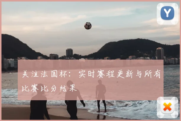 关注法国杯：实时赛程更新与所有比赛比分结果